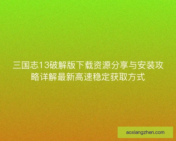 三国志13破解版下载资源分享与安装攻略详解最新高速稳定获取方式