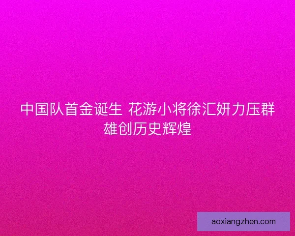 中国队首金诞生 花游小将徐汇妍力压群雄创历史辉煌