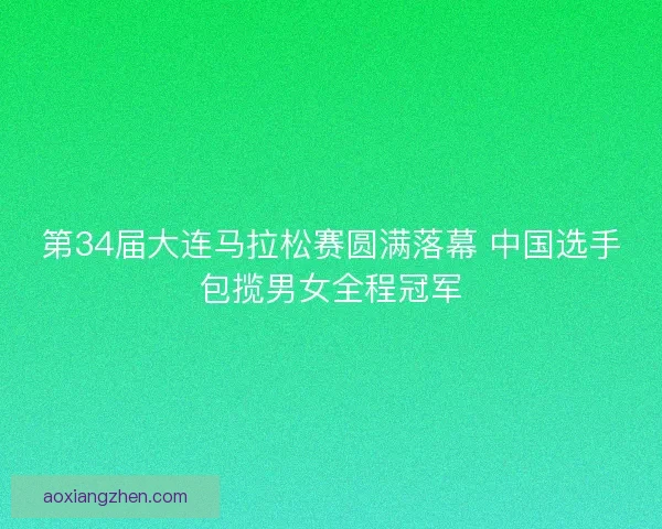 第34届大连马拉松赛圆满落幕 中国选手包揽男女全程冠军