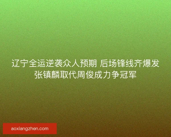 辽宁全运逆袭众人预期 后场锋线齐爆发张镇麟取代周俊成力争冠军